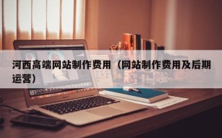 定西河西高端网站制作费用（网站制作费用及后期运营）