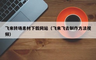 定西飞来转场素材下载网站（飞来飞去制作方法视频）