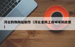 定西河北购物网站制作（河北省网上商城采购政策）