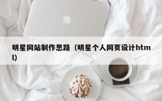 定西明星网站制作思路（明星个人网页设计html）