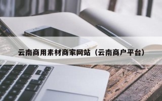 定西云南商用素材商家网站（云南商户平台）